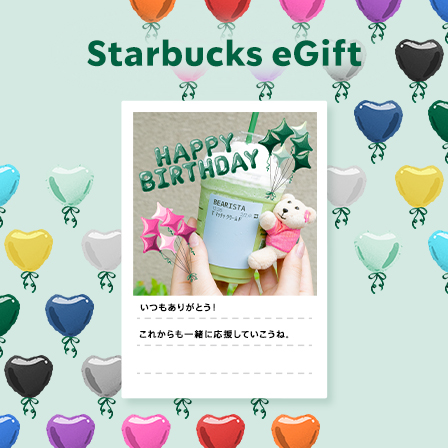 [Starbucks eGift] いつも応援しているあの人や、同じ“好き”を持つ仲間たちに、eGiftを贈りませんか。