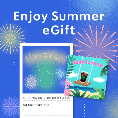 [Starbucks eGift] 夏のはじまりにぴったりなカードを添えてeGiftを贈りませんか。あの人へ、気分もリフレッシュできる爽やかなコーヒータイムを。
